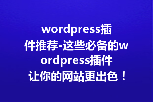 wordpress插件推荐-这些必备的wordpress插件让你的网站更出色！