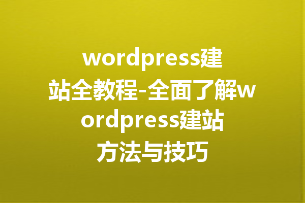 wordpress建站全教程-全面了解wordpress建站方法与技巧