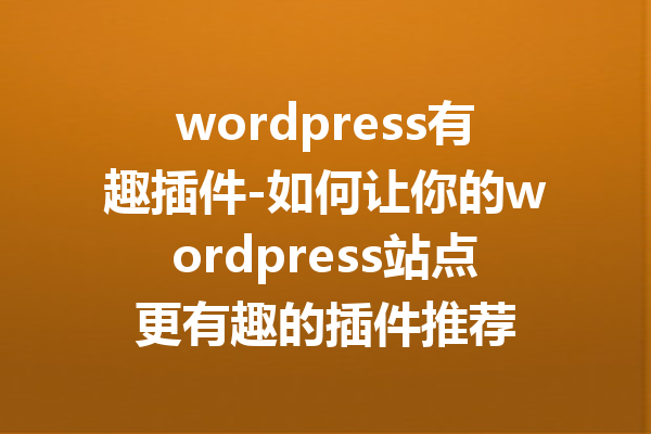 wordpress有趣插件-如何让你的wordpress站点更有趣的插件推荐