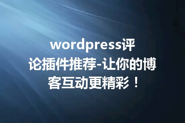 wordpress评论插件推荐-让你的博客互动更精彩！