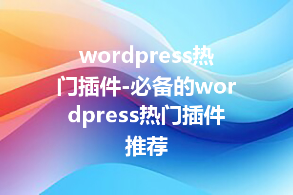 wordpress热门插件-必备的wordpress热门插件推荐
