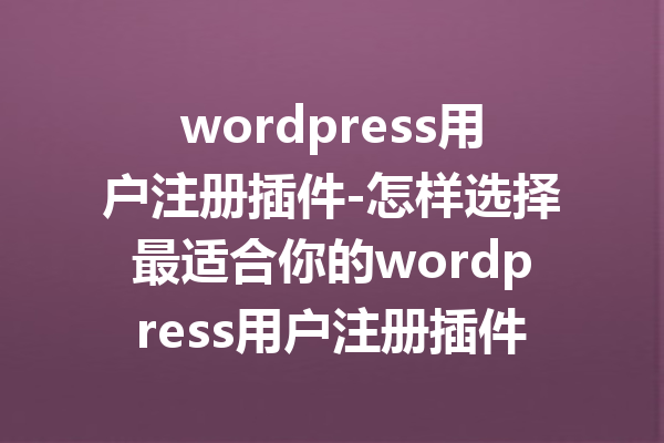 wordpress用户注册插件-怎样选择最适合你的wordpress用户注册插件？