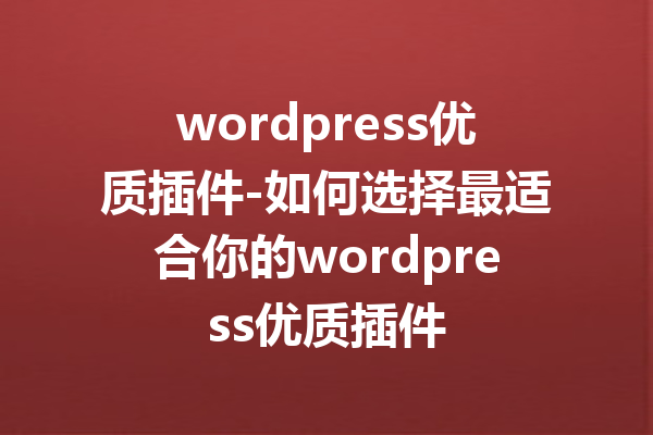 wordpress优质插件-如何选择最适合你的wordpress优质插件