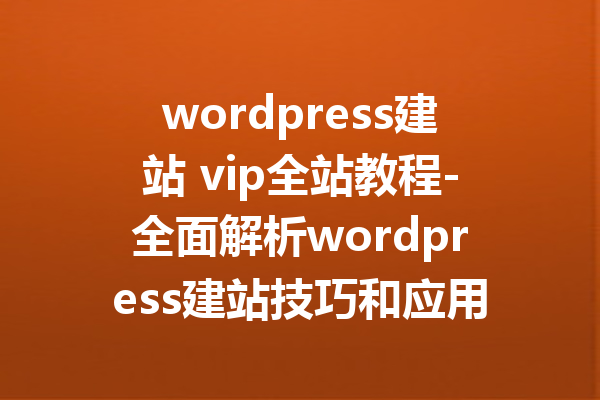 wordpress建站 vip全站教程-全面解析wordpress建站技巧和应用