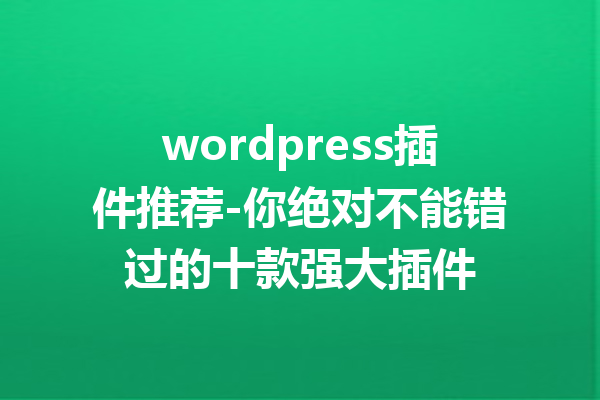 wordpress插件推荐-你绝对不能错过的十款强大插件