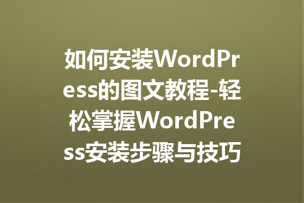 如何安装WordPress的图文教程-轻松掌握WordPress安装步骤与技巧