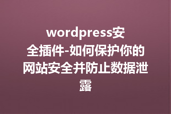 wordpress安全插件-如何保护你的网站安全并防止数据泄露