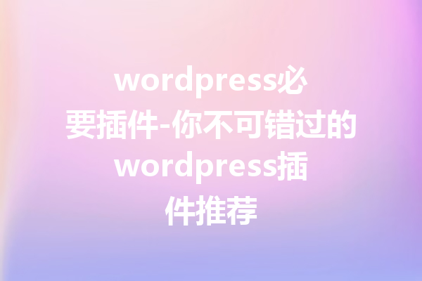 wordpress必要插件-你不可错过的wordpress插件推荐