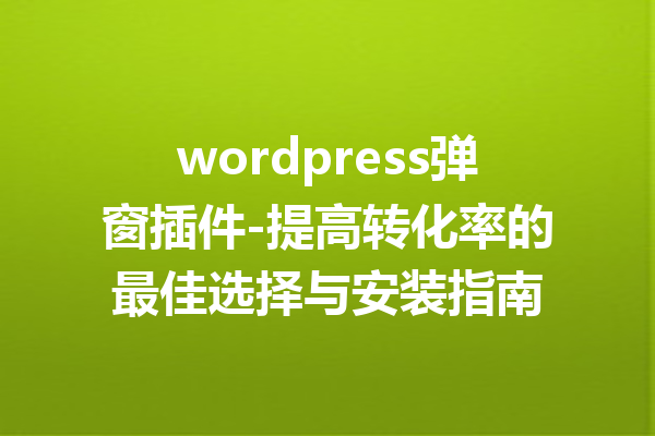 wordpress弹窗插件-提高转化率的最佳选择与安装指南