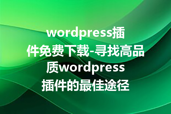 wordpress插件免费下载-寻找高品质wordpress插件的最佳途径