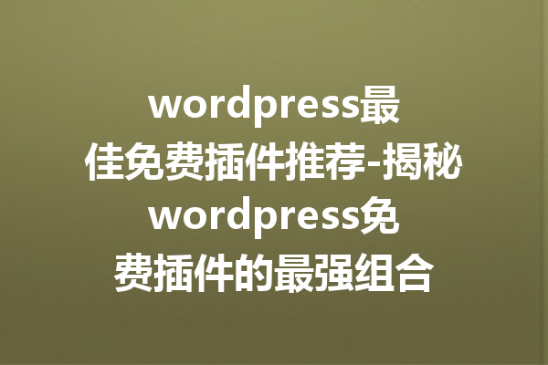 wordpress最佳免费插件推荐-揭秘wordpress免费插件的最强组合