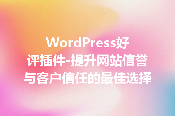 WordPress好评插件-提升网站信誉与客户信任的最佳选择