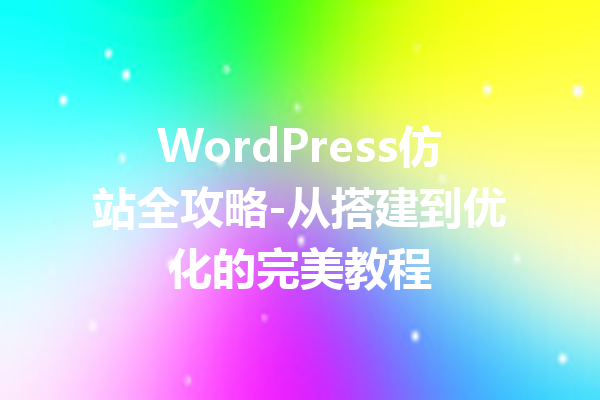 WordPress仿站全攻略-从搭建到优化的完美教程
