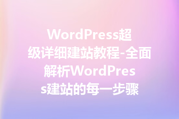 WordPress超级详细建站教程-全面解析WordPress建站的每一步骤