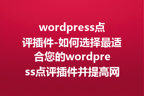 wordpress点评插件-如何选择最适合您的wordpress点评插件并提高网站互动性