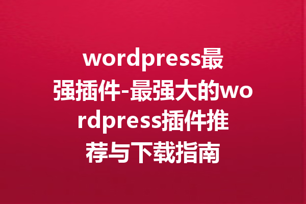 wordpress最强插件-最强大的wordpress插件推荐与下载指南
