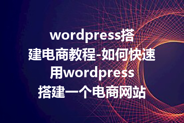 wordpress搭建电商教程-如何快速用wordpress搭建一个电商网站