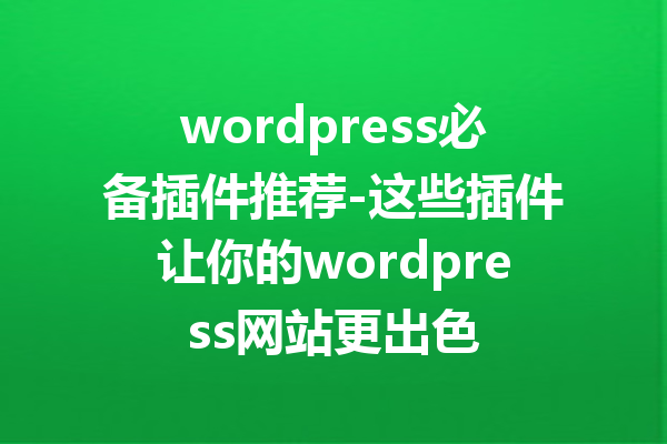 wordpress必备插件推荐-这些插件让你的wordpress网站更出色