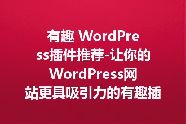 有趣 WordPress插件推荐-让你的WordPress网站更具吸引力的有趣插件！