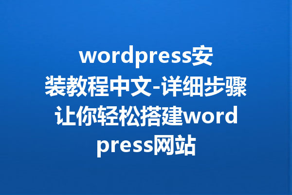 wordpress安装教程中文-详细步骤让你轻松搭建wordpress网站