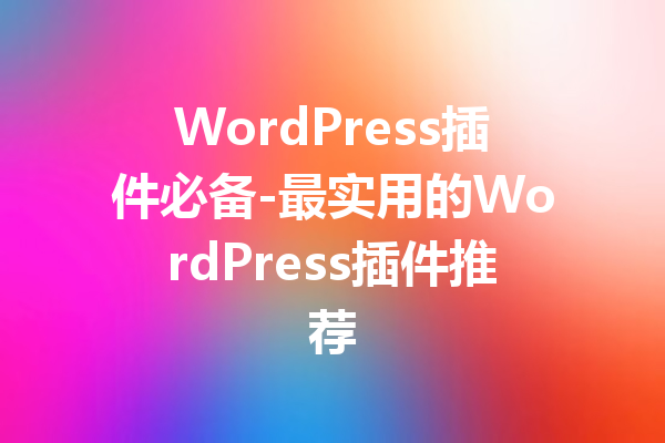 WordPress插件必备-最实用的WordPress插件推荐