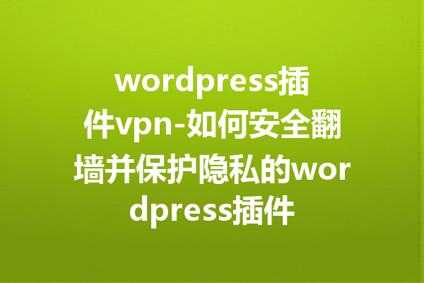 wordpress插件vpn-如何安全翻墙并保护隐私的wordpress插件