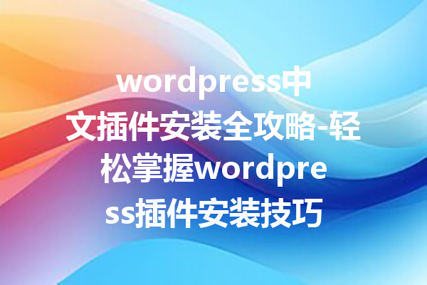 wordpress中文插件安装全攻略-轻松掌握wordpress插件安装技巧