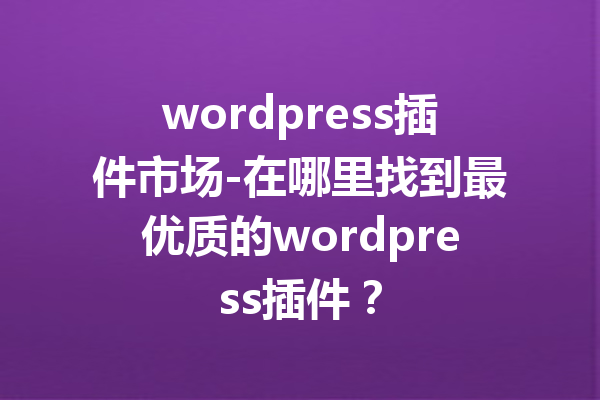 wordpress插件市场-在哪里找到最优质的wordpress插件？