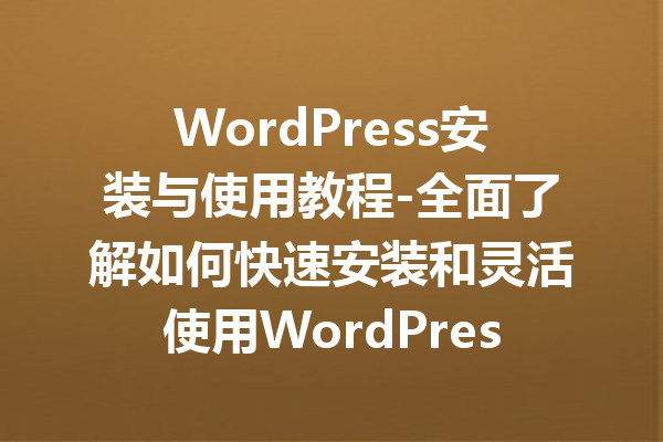 WordPress安装与使用教程-全面了解如何快速安装和灵活使用WordPress