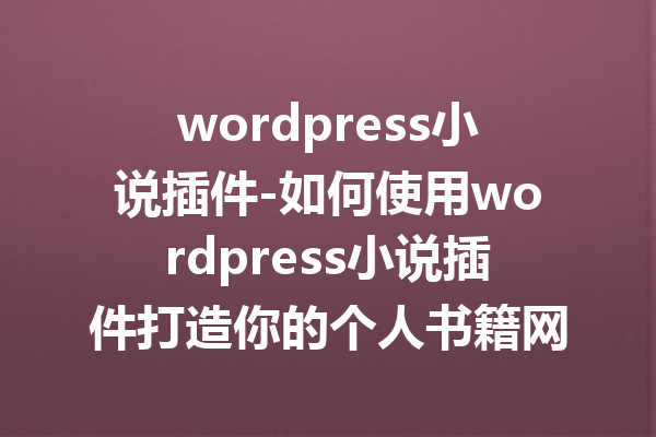 wordpress小说插件-如何使用wordpress小说插件打造你的个人书籍网站