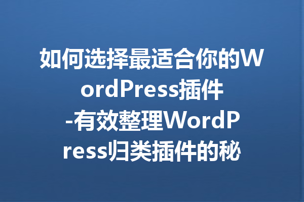 如何选择最适合你的WordPress插件-有效整理WordPress归类插件的秘诀