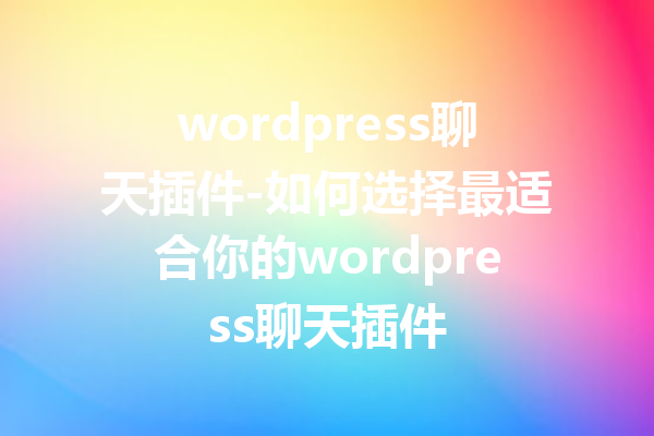 wordpress聊天插件-如何选择最适合你的wordpress聊天插件