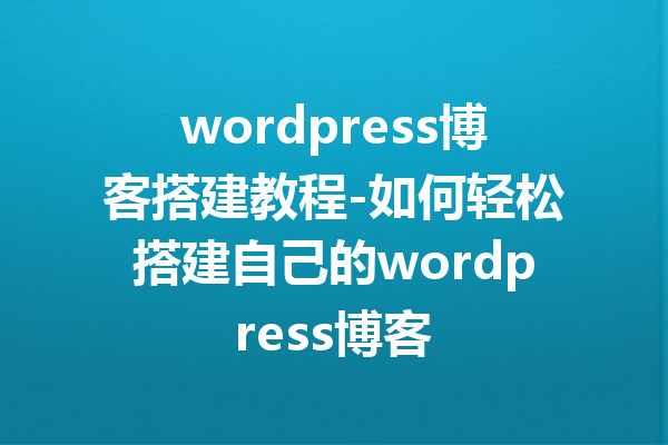 wordpress博客搭建教程-如何轻松搭建自己的wordpress博客