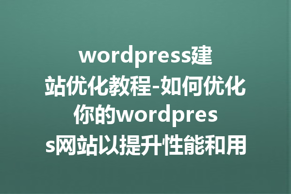 wordpress建站优化教程-如何优化你的wordpress网站以提升性能和用户体验