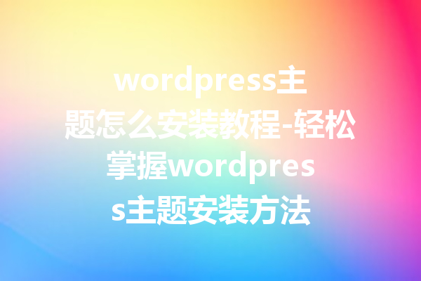 wordpress主题怎么安装教程-轻松掌握wordpress主题安装方法