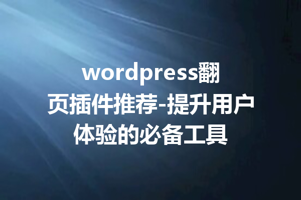 wordpress翻页插件推荐-提升用户体验的必备工具