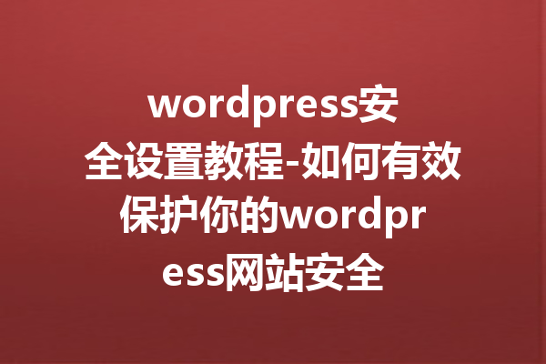 wordpress安全设置教程-如何有效保护你的wordpress网站安全