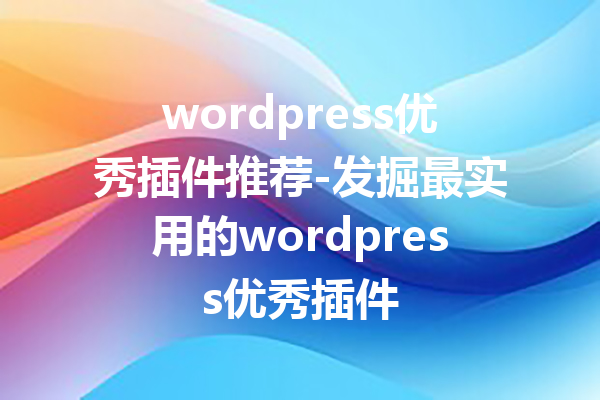 wordpress优秀插件推荐-发掘最实用的wordpress优秀插件