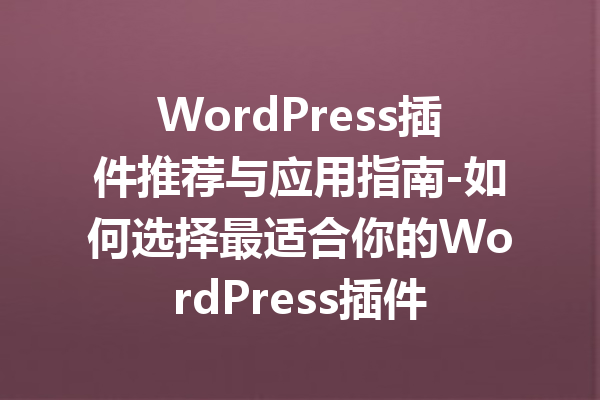 WordPress插件推荐与应用指南-如何选择最适合你的WordPress插件