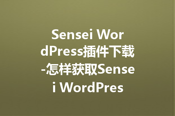 Sensei WordPress插件下载-怎样获取Sensei WordPress插件的最佳途径