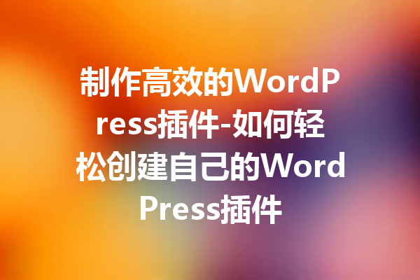 制作高效的WordPress插件-如何轻松创建自己的WordPress插件