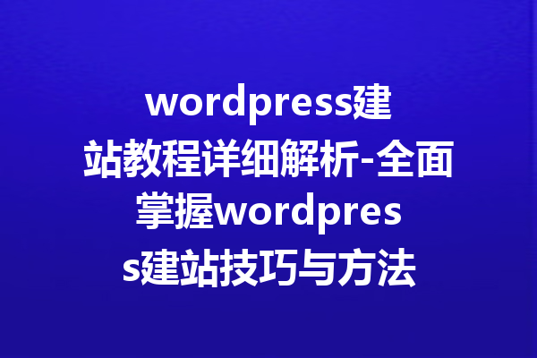 wordpress建站教程详细解析-全面掌握wordpress建站技巧与方法