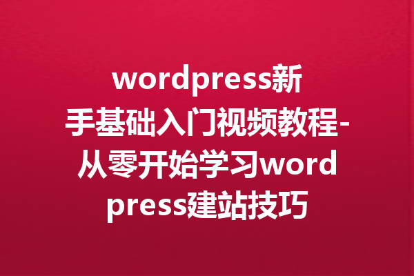 wordpress新手基础入门视频教程-从零开始学习wordpress建站技巧