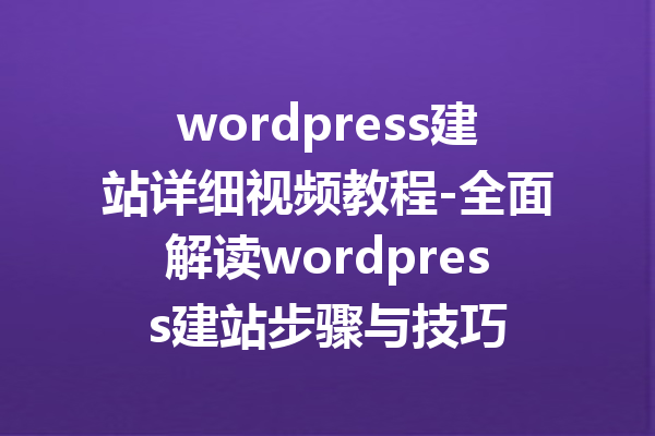 wordpress建站详细视频教程-全面解读wordpress建站步骤与技巧
