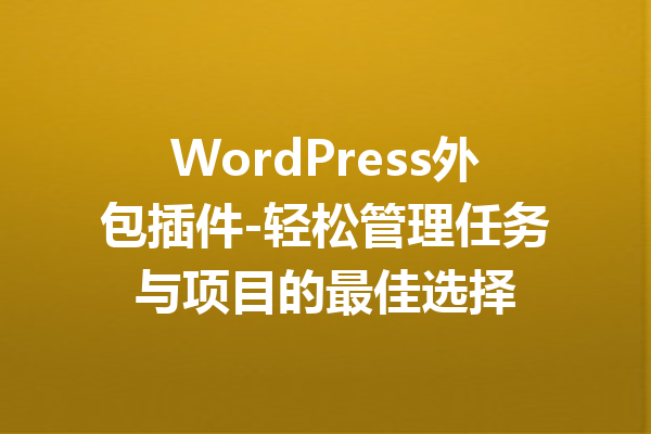WordPress外包插件-轻松管理任务与项目的最佳选择