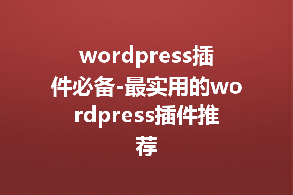 wordpress插件必备-最实用的wordpress插件推荐