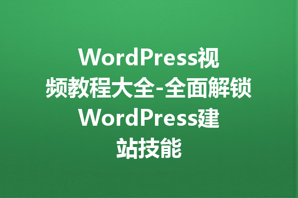 WordPress视频教程大全-全面解锁WordPress建站技能