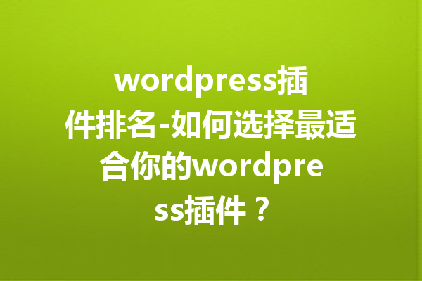 wordpress插件排名-如何选择最适合你的wordpress插件？
