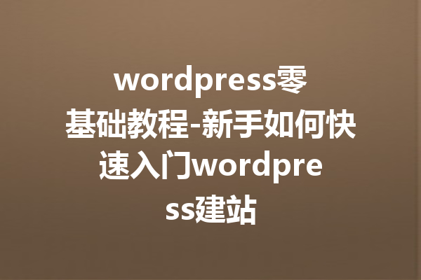 wordpress零基础教程-新手如何快速入门wordpress建站