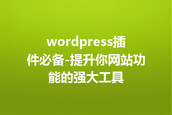 wordpress插件必备-提升你网站功能的强大工具